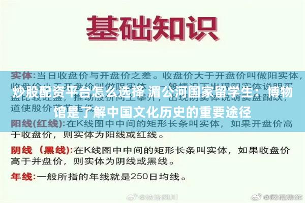 炒股配资平台怎么选择 湄公河国家留学生：博物馆是了解中国文化历史的重要途径