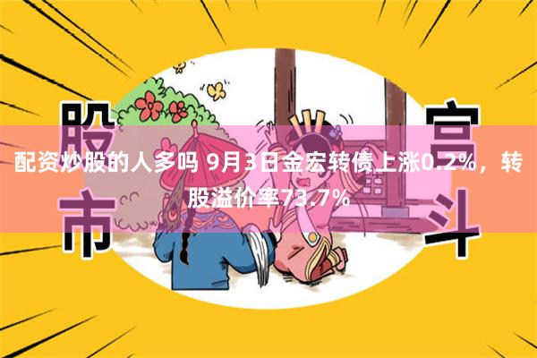 配资炒股的人多吗 9月3日金宏转债上涨0.2%，转股溢价率7