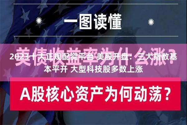 2023十大正规配资平台 美股开盘：三大指数基本平开 大型科技股多数上涨