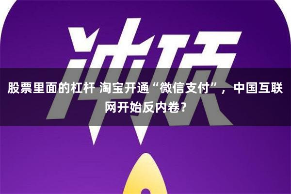 股票里面的杠杆 淘宝开通“微信支付”，中国互联网开始反内卷？