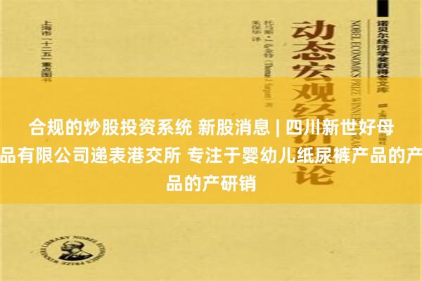 合规的炒股投资系统 新股消息 | 四川新世好母婴用品有限公司递表港交所 专注于婴幼儿纸尿裤产品的产研销