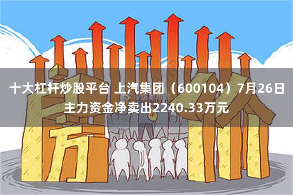 十大杠杆炒股平台 上汽集团（600104）7月26日主力资金净卖出2240.33万元