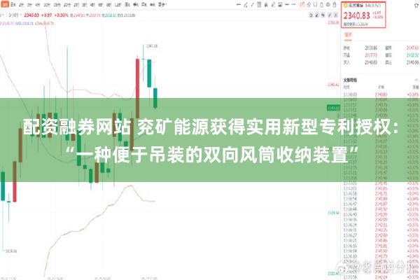 配资融券网站 兖矿能源获得实用新型专利授权：“一种便于吊装的双向风筒收纳装置”