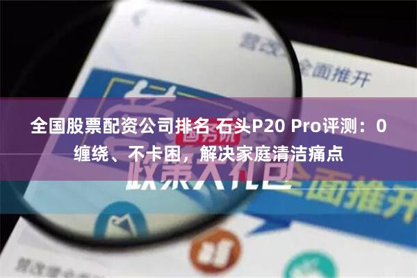 全国股票配资公司排名 石头P20 Pro评测：0缠绕、不卡困