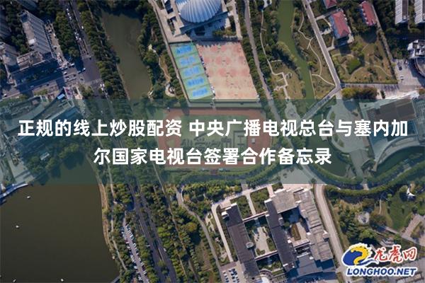 正规的线上炒股配资 中央广播电视总台与塞内加尔国家电视台签署