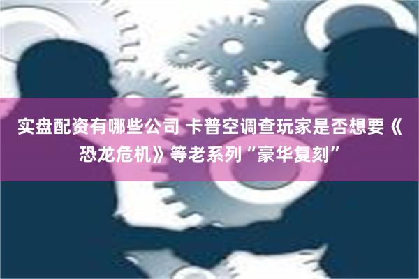 实盘配资有哪些公司 卡普空调查玩家是否想要《恐龙危机》等老系