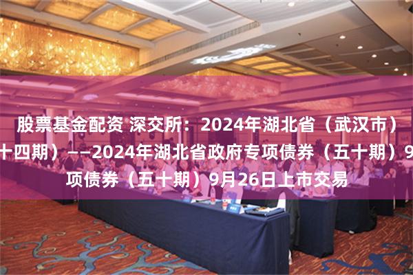 股票基金配资 深交所：2024年湖北省（武汉市）棚改专项债券