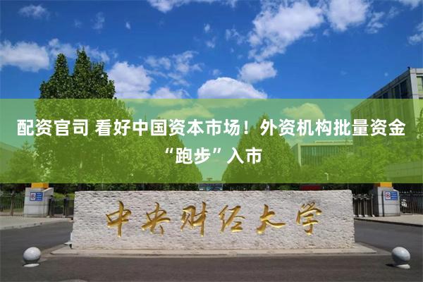 配资官司 看好中国资本市场！外资机构批量资金“跑步”入市