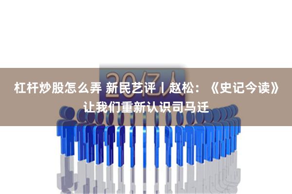 杠杆炒股怎么弄 新民艺评丨赵松：《史记今读》让我们重新认识司