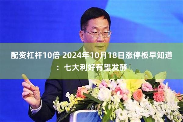 配资杠杆10倍 2024年10月18日涨停板早知道：七大利好