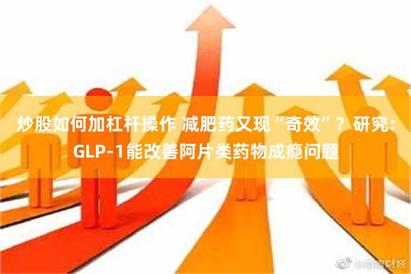 炒股如何加杠杆操作 减肥药又现“奇效”？研究：GLP-1能改