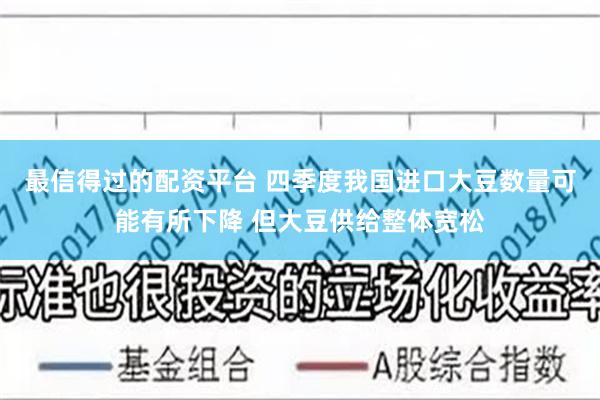 最信得过的配资平台 四季度我国进口大豆数量可能有所下降 但大