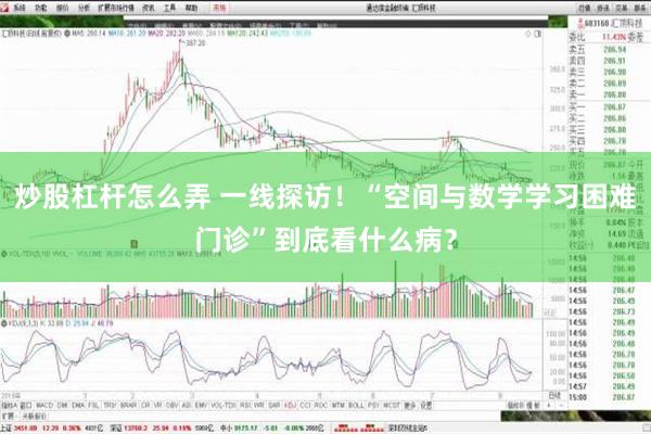 炒股杠杆怎么弄 一线探访！“空间与数学学习困难门诊”到底看什么病？