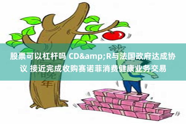 股票可以杠杆吗 CD&R与法国政府达成协议 接近完成