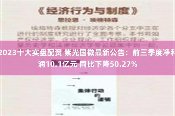 2023十大实盘配资 紫光国微最新公告：前三季度净利润10.