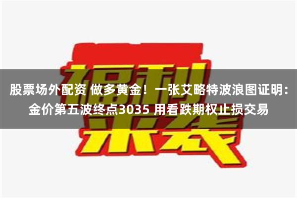 股票场外配资 做多黄金！一张艾略特波浪图证明：金价第五波终点