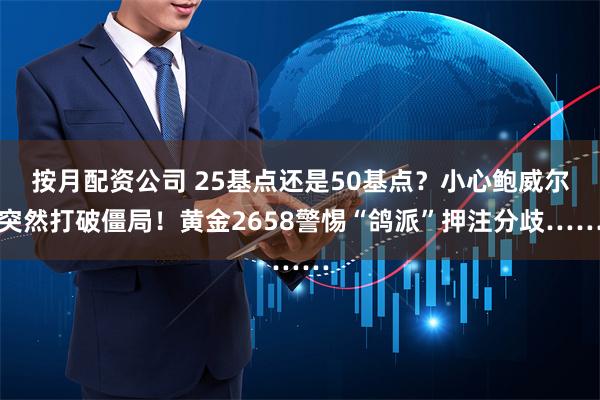 按月配资公司 25基点还是50基点？小心鲍威尔突然打破僵局！