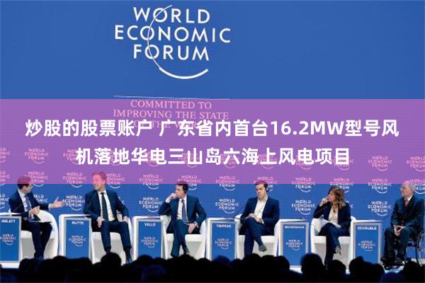 炒股的股票账户 广东省内首台16.2MW型号风机落地华电三山