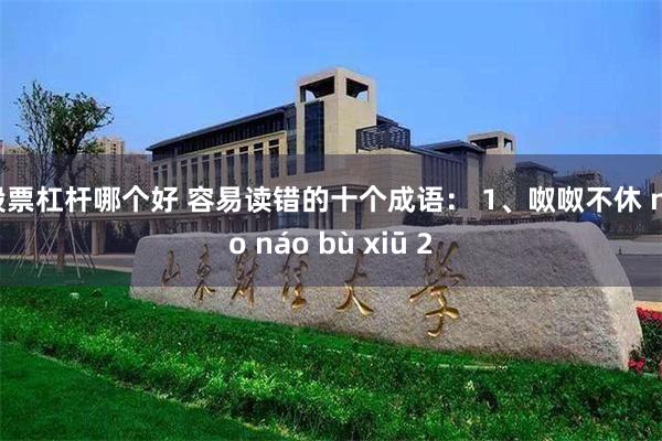 股票杠杆哪个好 容易读错的十个成语： 1、呶呶不休 náo 