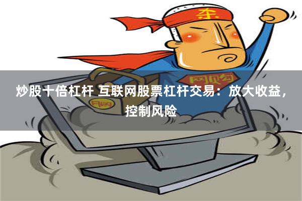 炒股十倍杠杆 互联网股票杠杆交易：放大收益，控制风险