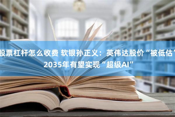 股票杠杆怎么收费 软银孙正义：英伟达股价“被低估” 2035年有望实现“超级AI”