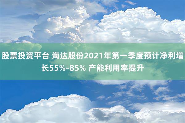 股票投资平台 海达股份2021年第一季度预计净利增长55%-