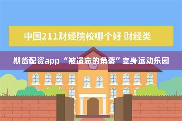 期货配资app “被遗忘的角落”变身运动乐园