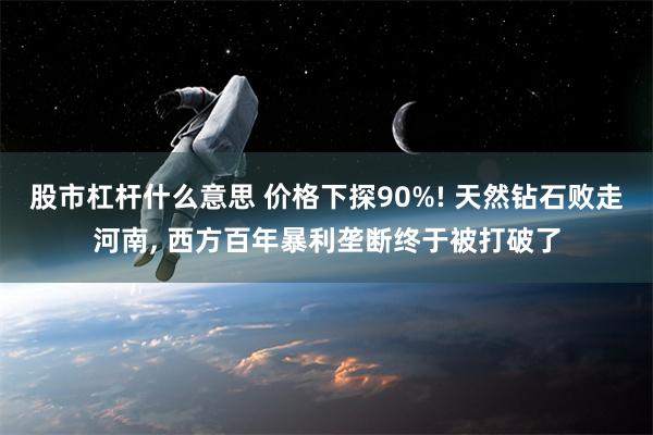 股市杠杆什么意思 价格下探90%! 天然钻石败走河南, 西方