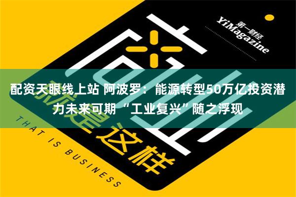 配资天眼线上站 阿波罗：能源转型50万亿投资潜力未来可期 “