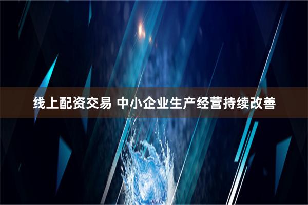 线上配资交易 中小企业生产经营持续改善