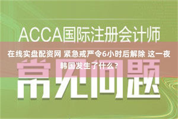 在线实盘配资网 紧急戒严令6小时后解除 这一夜韩国发生了什么