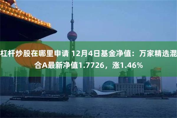 杠杆炒股在哪里申请 12月4日基金净值：万家精选混合A最新净