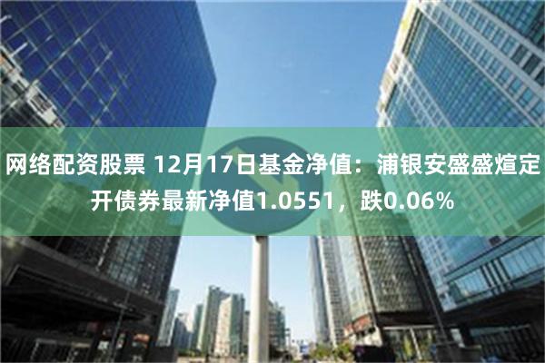 网络配资股票 12月17日基金净值：浦银安盛盛煊定开债券最新