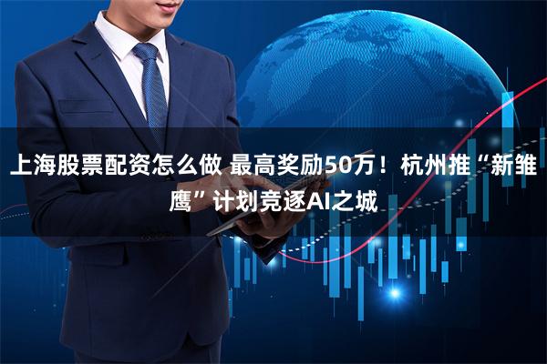 上海股票配资怎么做 最高奖励50万！杭州推“新雏鹰”计划竞逐