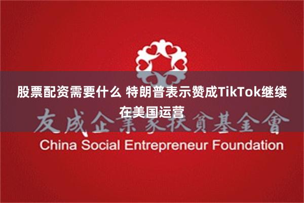 股票配资需要什么 特朗普表示赞成TikTok继续在美国运营