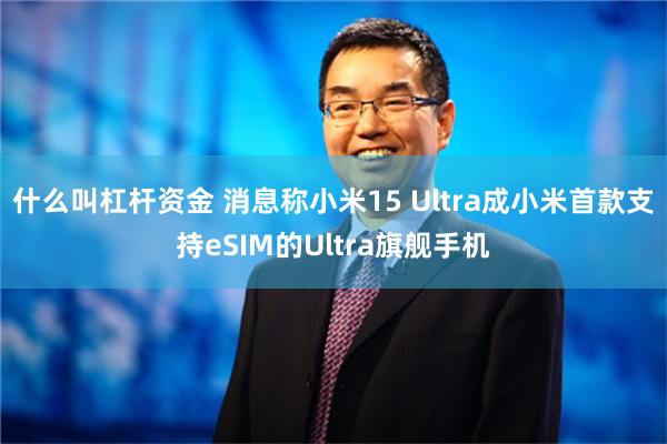 什么叫杠杆资金 消息称小米15 Ultra成小米首款支持eS