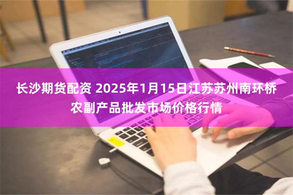 长沙期货配资 2025年1月15日江苏苏州南环桥农副产品批发