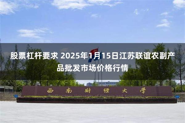 股票杠杆要求 2025年1月15日江苏联谊农副产品批发市场价