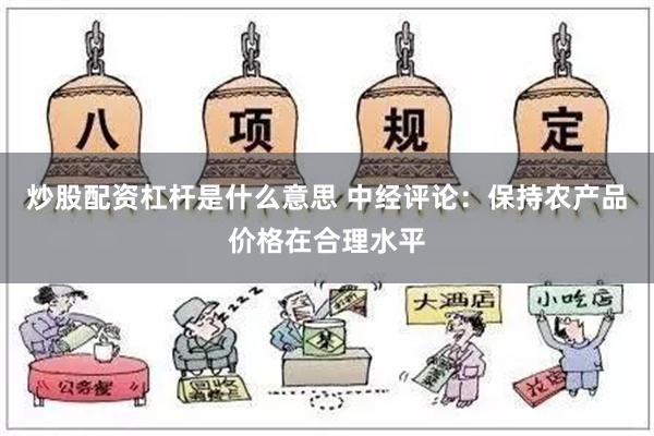 炒股配资杠杆是什么意思 中经评论：保持农产品价格在合理水平