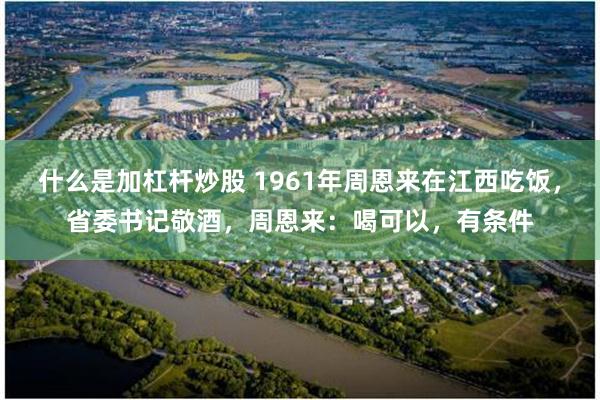 什么是加杠杆炒股 1961年周恩来在江西吃饭，省委书记敬酒，