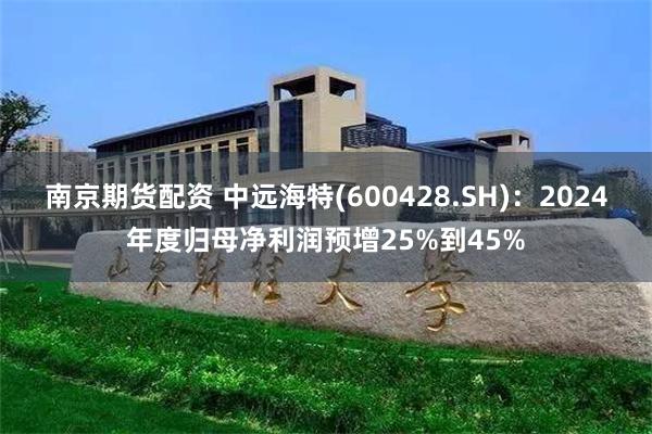 南京期货配资 中远海特(600428.SH)：2024年度归