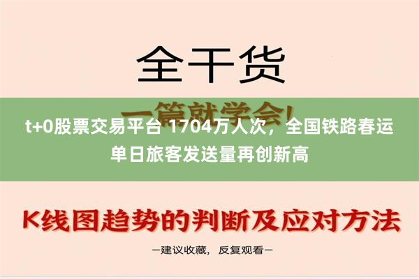 t+0股票交易平台 1704万人次，全国铁路春运单日旅客发送