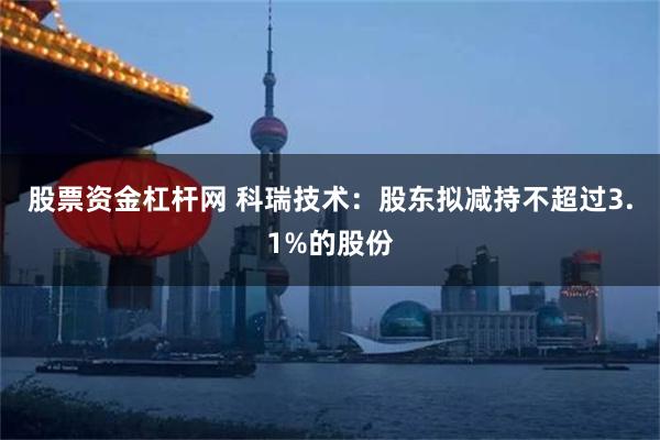 股票资金杠杆网 科瑞技术：股东拟减持不超过3.1%的股份