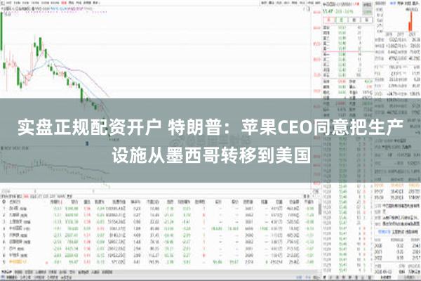 实盘正规配资开户 特朗普：苹果CEO同意把生产设施从墨西哥转